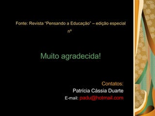 Fonte: Revista “Pensando a Educação” – edição especial nº   Muito agradecida! Contatos: Patrícia Cássia Duarte E-mail:   [email_address] 