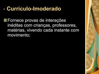 -  Currículo-Imoderado Fornece provas de interações inéditas com crianças, professores, matérias, vivendo cada instante com movimento; 