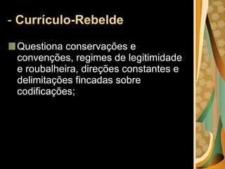 -  Currículo-Rebelde <ul><li>Questiona conservações e convenções, regimes de legitimidade e roubalheira, direções constant...