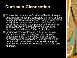 -  Currículo-Clandestino  <ul><li>Como criar para si um Currículo-Clandestino que desenvolva, no campo curricular, um novo...