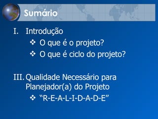 Sumário Introdu çã o O que  é  o projeto? O que  é ciclo do projeto? Qualidade Necess á rio para Planejador(a) do Projeto “ R-E-A-L-I-D-A-D-E” 