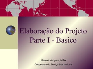 Elaboração do Projeto Parte I - Basico Masami Morigami, MSW Cooperante do Servi ço Internacional 