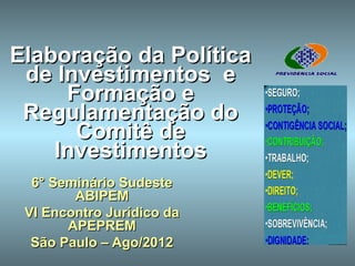 Elaboração da Política
 de Investimentos e
     Formação e
 Regulamentação do
      Comitê de
    Investimentos
  6° Seminário Sudeste
        ABIPEM
 VI Encontro Jurídico da
       APEPREM
  São Paulo – Ago/2012
 