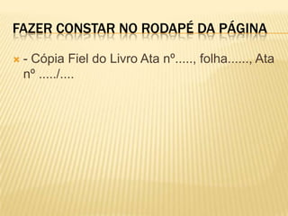 FAZER CONSTAR NO RODAPÉ DA PÁGINA
 - Cópia Fiel do Livro Ata nº....., folha......, Ata
nº ...../....
 