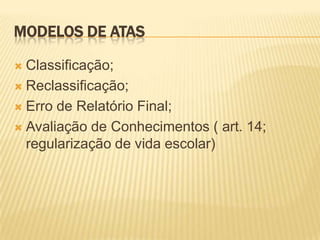 MODELOS DE ATAS
 Classificação;
 Reclassificação;
 Erro de Relatório Final;
 Avaliação de Conhecimentos ( art. 14;
regularização de vida escolar)
 