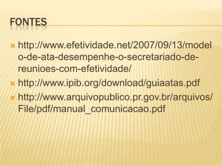 FONTES
 http://www.efetividade.net/2007/09/13/model
o-de-ata-desempenhe-o-secretariado-de-
reunioes-com-efetividade/
 http://www.ipib.org/download/guiaatas.pdf
 http://www.arquivopublico.pr.gov.br/arquivos/
File/pdf/manual_comunicacao.pdf
 