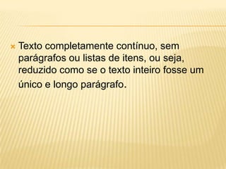  Texto completamente contínuo, sem
parágrafos ou listas de itens, ou seja,
reduzido como se o texto inteiro fosse um
único e longo parágrafo.
 