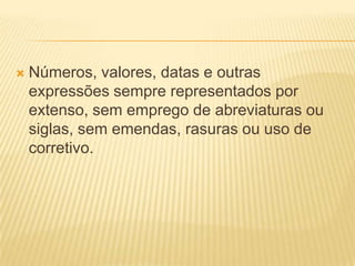  Números, valores, datas e outras
expressões sempre representados por
extenso, sem emprego de abreviaturas ou
siglas, sem emendas, rasuras ou uso de
corretivo.
 