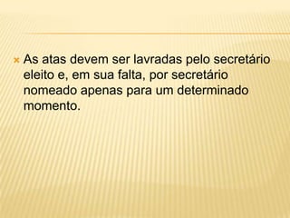  As atas devem ser lavradas pelo secretário
eleito e, em sua falta, por secretário
nomeado apenas para um determinado
momento.
 