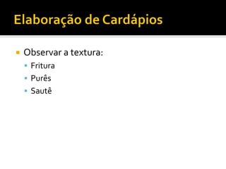    Observar a textura:
     Fritura
     Purês
     Sautê
 