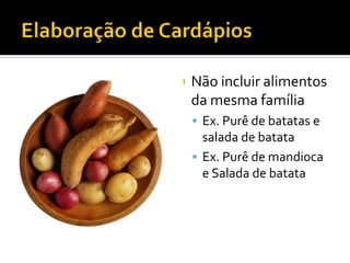    Não incluir alimentos
    da mesma família
     Ex. Purê de batatas e
      salada de batata
     Ex. Purê de mandioca
      e Salada de batata
 