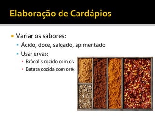    Variar os sabores:
     Ácido, doce, salgado, apimentado
     Usar ervas:
      ▪ Brócolis cozido com cravo
      ▪ Batata cozida com orégano
 