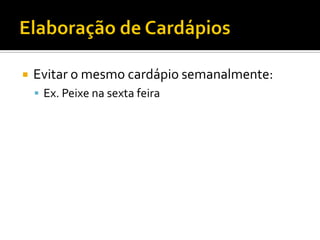    Evitar o mesmo cardápio semanalmente:
     Ex. Peixe na sexta feira
 