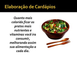 Quanto mais
 colorido ficar os
   pratos mais
   nutrientes e
vitaminas você ira
    consumir,
melhorando assim
sua alimentação a
    cada dia.
 