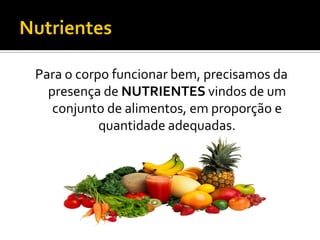 Para o corpo funcionar bem, precisamos da
  presença de NUTRIENTES vindos de um
   conjunto de alimentos, em proporção e
           quantidade adequadas.
 