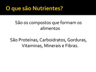 São os compostos que formam os
             alimentos

São Proteínas, Carboidratos, Gorduras,
     Vitaminas, Minerais e Fibras.
 