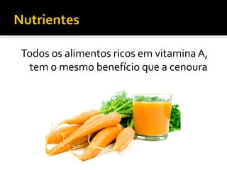 Todos os alimentos ricos em vitamina A,
 tem o mesmo benefício que a cenoura
 