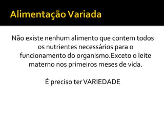Não existe nenhum alimento que contem todos
        os nutrientes necessários para o
  funcionamento do organismo.Exceto o leite
     materno nos primeiros meses de vida.

          É preciso ter VARIEDADE
 