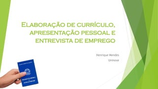 Elaboração de currículo,
apresentação pessoal e
entrevista de emprego
Henrique Mendes
Uninove
 