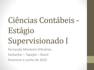 Ciências Contábeis -
Estágio
Supervisionado I
Fernando Monteiro D’Andrea
Santarém – Tapajós – Brasil
Fevereiro a Junho de 2015
 