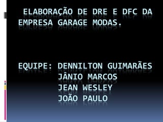  Elaboração de DRE e DFC daEmpresa garage modas.Equipe: Dennilton Guimarães       Jânio Marcos       Jean Wesley       João Paulo 