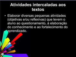 Atividades intercaladas aos textos Elaborar diversas pequenas atividades (objetivas e/ou reflexivas) que levem o aluno ao questionamento, à elaboração do conhecimento e ao fortalecimento do aprendizado. 