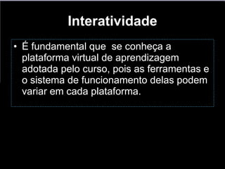 Interatividade É fundamental que  se conheça a plataforma virtual de aprendizagem adotada pelo curso, pois as ferramentas e o sistema de funcionamento delas podem variar em cada plataforma.  
