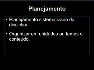 Planejamento Planejamento sistematizado da disciplina. Organizar em unidades ou temas o conteúdo. 