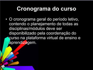 Cronograma do curso O cronograma geral do período letivo, contendo o planejamento de todas as disciplinas/módulos deve ser disponibilizado pela coordenação do curso na plataforma virtual de ensino e aprendizagem. 