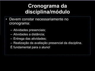 Cronograma da disciplina/módulo Devem constar necessariamente no cronograma: Atividades presenciais; Atividades a distância; Entrega das atividades; Realização da avaliação presencial da disciplina. É fundamental para o aluno! 