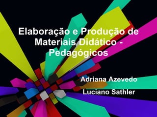 Elaboração e Produção de Materiais Didático - Pedagógicos Adriana Azevedo Luciano Sathler 