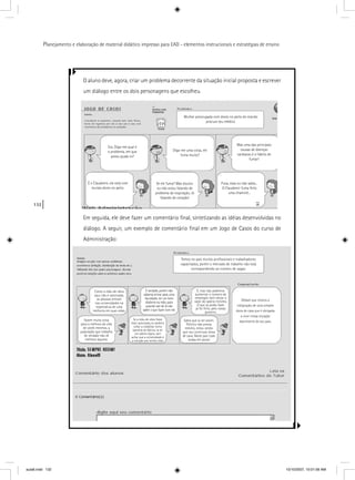 132
Planejamento e elaboração de material didático impresso para EAD - elementos instrucionais e estratégias de ensino
O aluno deve, agora, criar um problema decorrente da situação inicial proposta e escrever
um diálogo entre os dois personagens que escolheu.
Em seguida, ele deve fazer um comentário ﬁnal, sintetizando as idéias desenvolvidas no
diálogo. A seguir, um exemplo de comentário ﬁnal em um Jogo de Casos do curso de
Administração:
Sra. Diga-me qual é
o problema, em que
posso ajudá-lo?
Diga-me uma coisa, ele
fuma muito?
Mas uma das principais
causas de doenças
cardíacas é o hábito de
fumar!
É o Claudemir, ele está com
muitas dores no peito.
Se ele fuma? Mas doutor,
eu não estou falando de
problema de respiração, tô
falando de coração!
Puxa, essa eu não sabia...
O Claudemir fuma feito
uma chaminé...
Mulher preocupada com dores no peito do marido
procura seu médico.
aula6.indd 132 10/10/2007, 10:01:56 AM
 