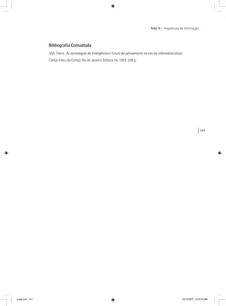 241
Aula 9 – Arquitetura da informação
Bibliograﬁa Consultada
LÉVI, Pierre. As tecnologias da inteligência:o futuro do pensamento na era da informática (trad.
Carlos Irineu da Costa). Rio de Janeiro: Editora 34, 1993. 208 p.
aula9.indd 241 10/10/2007, 10:07:50 AM
 