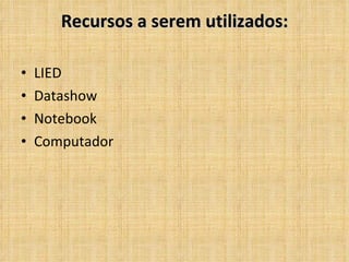 Recursos a serem utilizados: LIED Datashow Notebook Computador 