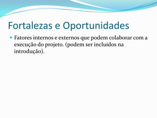 Fortalezas e Oportunidades
 Fatores internos e externos que podem colaborar com a
 execução do projeto. (podem ser incluídos na
 introdução).
 