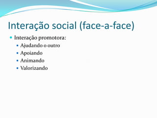 Interação social (face-a-face)
 Interação promotora:
 Ajudando o outro
 Apoiando
 Animando
 Valorizando
 