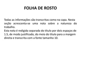 FOLHA DE ROSTO

Todas as informações são transcritas como na capa. Nesta
seção acrescenta-se uma nota sobre a natureza do
trabalho.
Esta nota é redigida separada do título por dois espaços de
1.5, de modo justificado, do meio do título para a margem
direita e transcrita com a fonte tamanho 10.
 