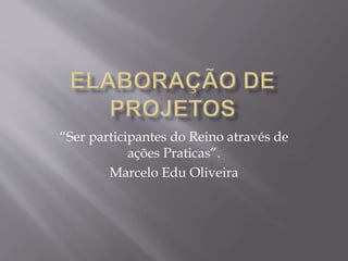 “Ser participantes do Reino através de 
ações Praticas”. 
Marcelo Edu Oliveira 
 