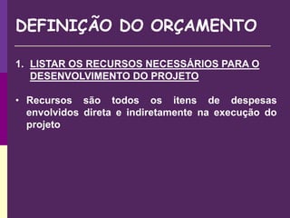 DEFINIÇÃO DO ORÇAMENTO
1. LISTAR OS RECURSOS NECESSÁRIOS PARA O
DESENVOLVIMENTO DO PROJETO
• Recursos são todos os itens de despesas
envolvidos direta e indiretamente na execução do
projeto
 