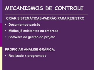 MECANISMOS DE CONTROLE
CRIAR SISTEMÁTICAS-PADRÃO PARA REGISTRO
• Documentos-padrão
• Mídias já existentes na empresa
• Software de gestão do projeto
PROPICIAR ANÁLISE GRÁFICA:
• Realizado x programado
 