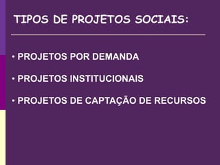 TIPOS DE PROJETOS SOCIAIS:
• PROJETOS POR DEMANDA
• PROJETOS INSTITUCIONAIS
• PROJETOS DE CAPTAÇÃO DE RECURSOS
 