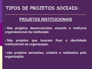 TIPOS DE PROJETOS SOCIAIS:
PROJETOS INSTITUCIONAIS
• São projetos desenvolvidos visando a melhoria
organizacional da instituição
• São projetos que buscam fixar a identidade
institucional da organização.
• são projetos pensados, criados e realizados pela
organização.
 