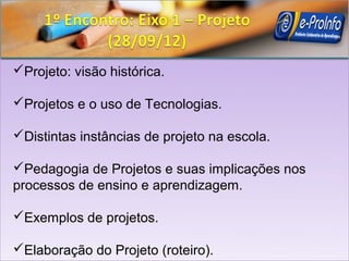 Projeto: visão histórica.

Projetos e o uso de Tecnologias.

Distintas instâncias de projeto na escola.

Pedagogia de Projetos e suas implicações nos
processos de ensino e aprendizagem.

Exemplos de projetos.

Elaboração do Projeto (roteiro).
 