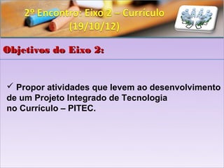 Objetivos do Eixo 2:


 Propor atividades que levem ao desenvolvimento
de um Projeto Integrado de Tecnologia
no Currículo – PITEC.
 