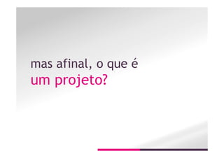 mas afinal, o que é
um projeto?
 