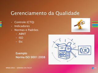 31MINICURSO - SEMANA DA FACET
Gerenciamento da Qualidade
• Controle (CTQ)
• Indicadores
• Normas e Padrões
– ABNT
– ISO
– Etc
Exemplo
Norma ISO 9001:2008
 
