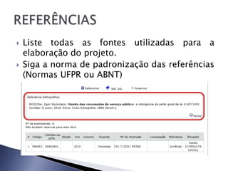    Liste todas as fontes utilizadas para a
    elaboração do projeto.
   Siga a norma de padronização das referências
    (Normas UFPR ou ABNT)
 