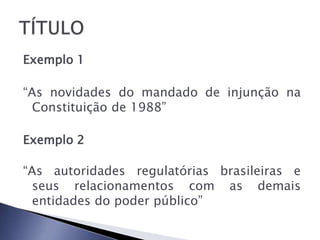 Exemplo 1

“As novidades do mandado de injunção na
  Constituição de 1988”

Exemplo 2

“As autoridades regulatórias brasileiras e
  seus relacionamentos com as demais
  entidades do poder público”
 
