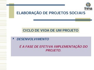 ELABORAÇÃO DE PROJETOS SOCIAIS
CICLO DE VIDA DE UM PROJETO
4 DESENVOLVIMENTO
É A FASE DE EFETIVA IMPLEMENTAÇÃO DO
PROJETO.
 