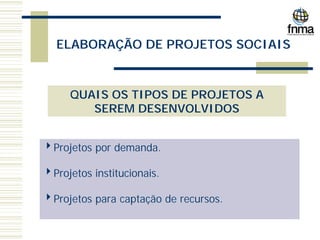 ELABORAÇÃO DE PROJETOS SOCIAIS
QUAIS OS TIPOS DE PROJETOS A
SEREM DESENVOLVIDOS
4Projetos por demanda.
4Projetos institucionais.
4Projetos para captação de recursos.
 